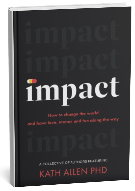 This is the cover of a book I have co-authored called Impact: how to change the world, and have love, money and fun along the way a collective of authors featuring Kath Allen PHD | Resources